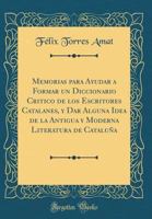 Memorias Para Ayudar a Formar Un Diccionario Critico de Los Escritores Catalanes: Y Dar Alguna Idea de la Antigua Y Moderna Literatura de Catalu�a (Classic Reprint) 1274919126 Book Cover