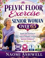 PELVIC FLOOR EXERCISE FOR SENIOR WOMAN OVER 65: Simple Daily Routines to Strengthen Your Core, Improve Bladder Control, Enhance Balance, and Rebuild Confidence in Just 10 Minutes a Day B0H724D52Q Book Cover