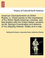 American Encroachments on British Rights; or, Observations on the importance of the British North American colonies, and late treaties with the United ... of the shipping interest. Tables and a map. 1241502412 Book Cover