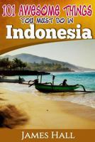 Indonesia: 101 Awesome Things You Must Do In Indonesia: Awesome Travel Guide to the Best of Indonesia. The True Travel Guide from a True Traveler. All You Need To Know About Indonesia. 1542786630 Book Cover
