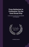 From Barbarism to Civilization Via the Great Broad Way: In the Interest and for the Sole Benefit of All Mankind 1358174008 Book Cover