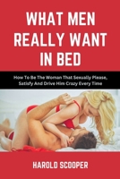 WHAT MEN REALLY WANT IN BED: HOW TO BE THE WOMAN THAT SEXUALLY PLEASE, SATISFY AND DRIVE HIM CRAZY B0C522W5KP Book Cover