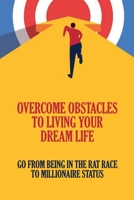 Overcome Obstacles To Living Your Dream Life: Go From Being In The Rat Race To Millionaire Status: How To Build Your Business B098WBKVZR Book Cover