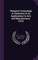 Chemical Technology or Chemistry in its Applications to Arts and Manufactures, Vol II 1147442355 Book Cover