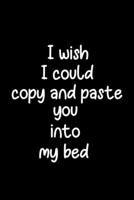 I Wish I Could Copy and Paste You Into My Bed: Valentine's day, Birthday, Wedding or Anniversary B084DNMV2M Book Cover