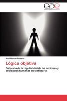 Lógica objetiva: En busca de la regularidad de las acciones y decisiones humanas en la Historia 3659025186 Book Cover