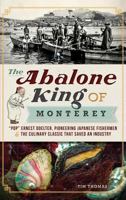 The Abalone King of Monterey: “Pop” Ernest Doelter, Pioneering Japanese Fishermen and the Culinary Classic that Saved an Industry 1609494695 Book Cover