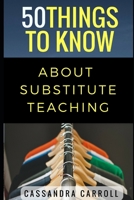 50 Things to Know About Substitute Teaching: Tips and tricks for the successful substitute 1520724950 Book Cover