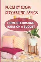 Room By Room Decorating Basics: Home Decorating Ideas On A Budget: Ways To Decorate Small House With Low Budget B09CRQ233N Book Cover