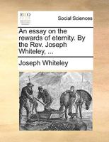 An essay on the rewards of eternity. By the Rev. Joseph Whiteley, ... 1170646115 Book Cover