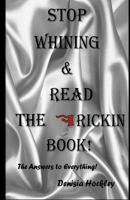 Stop Whinning & Read The Frickin Book: The Answers to Evrything 1530645492 Book Cover