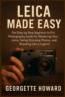 Leica Camera Made Easy: The Step-by-Step Beginner to Pro Photography Guide for Mastering Your Leica, Taking Stunning Photos, and Shooting Like a Legend 1685224814 Book Cover