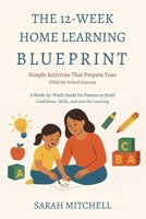 The 12-Week Home Learning Blueprint: Simple Activities That Prepare Your Child for School Success: A Week-by-Week Guide for Parents to Build Confidence, Skills, and Love for Learning B0G6KP2GDS Book Cover