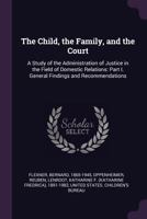 The Child, the Family, and the Court: A Study of the Administration of Justice in the Field of Domestic Relations: Part I. General Findings and Recommendations 1378869370 Book Cover