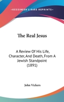 The Real Jesus: A Review of His Life, Character, and Death from a Jewish Standpoint: Addressed to Members of the Theistic Church 1104920387 Book Cover