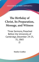 The Birthday Of Christ, Its Preparation, Message, And Witness: Three Sermons, Preached Before The University Of Cambridge, December 24-25, 31, 1865 116483035X Book Cover