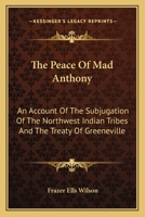The Peace of Mad Anthony: An Account of the Subjugation of the Northwest Indian Tribes and the Treaty of Greeneville 1162762128 Book Cover