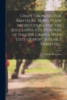 Grape Growing for Amateurs. Being Plain Instructions for the Successful Cultivation of Indoor Grapes, With Lists of Most Suitable Varieties .. 1021943533 Book Cover