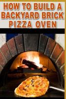 How to Build a Backyard Brick Pizza Oven: Tips and Tricks to Help You 1796981508 Book Cover