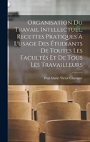 Organisation Du Travail Intellectuel, Recettes Pratiques � l'Usage Des �tudiants de Toutes Les Facult�s Et de Tous Les Travailleurs 1016531974 Book Cover