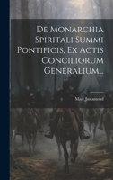 de Monarchia Spiritali Summi Pontificis, Ex Actis Conciliorum Generalium... - Primary Source Edition 1021294934 Book Cover