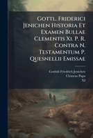 Gottl. Friderici Jenichen Historia Et Examen Bullae Clementis XI. P. R. Contra N. Testamentum P. Quesnellii Emissae 1286050111 Book Cover