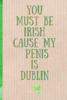 Notebook: You must be Irish cause my Penis is Dublin. Funny Blank Novelty Journal, Perfect as a St Patricks gift & a great alternative to a card. 1798268329 Book Cover