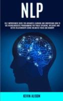 NLP: Self Improvement Guide for Advanced Learning and Understand How to Use Neurolinguistic Programming for Public Speaking, Influence And Better Relationships Using Unlimited Focus and Memory 1989682308 Book Cover