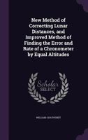 New Method Of Correcting Lunar Distances: And Improved Method Of Finding The Error And Rate Of A Chronometer By Equal Altitudes 1166935558 Book Cover