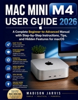 MAC MINI M4 USER GUIDE 2026: A Complete Beginner-to-Advanced Manual with Step-by-Step Instructions, Tips, and Hidden Features for macOS B0GYYRLJLV Book Cover