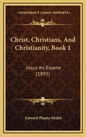 Christ, Christians, And Christianity, Book 1: Jesus An Essene 1165393670 Book Cover