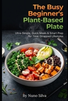 The Busy Beginner's Plant-Based Plate: Ultra-Simple, Quick Meals & Smart Prep for Time-Strapped Lifestyles B0G6KD6TNC Book Cover