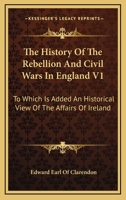 The History of the Rebellion and Civil Wars in England V1: To Which Is Added an Historical View of the Affairs of Ireland 1162969318 Book Cover