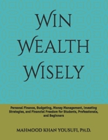 Win Wealth Wisely: Personal Finance, Budgeting, Money Management, Investing Strategies, and Financial Freedom for Students, Professionals, and Beginners B0GWLYCJWX Book Cover