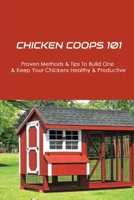 Chicken Coops 101: Proven Methods & Tips To Build One & Keep Your Chickens Healthy & Productive: How To Take Care Of Your Bird’S Health B09C1GDV7C Book Cover