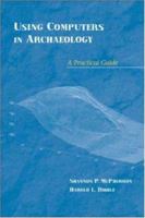 Using Computers In Archaeology: A Practical Guide 0767417356 Book Cover