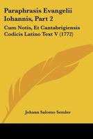 Paraphrasis Evangelii Iohannis, Part 2: Cum Notis, Et Cantabrigiensis Codicis Latino Text V (1772) 1104639572 Book Cover