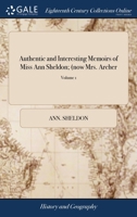 Authentic and Interesting Memoirs of Miss Ann Sheldon; (now Mrs. Archer: ) a Lady who Figured, During Several Years, in the Highest Line of Public Life, ... Written by Herself. ... of 4; Volume 1 1140977792 Book Cover