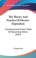 The Theory And Practice Of Electro-Deposition: Including Every Known Mode Of Depositing Metals 1104403099 Book Cover