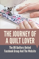 The Journey Of A Quilt Lover: The UK Quilters United Facebook Group And The Website: History Of Quilting Timeline B098W8PQTL Book Cover