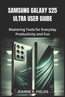 SAMSUNG GALAXY S25 ULTRA USER GUIDE: Mastering Tools for Everyday Productivity and Fun B0DTGCR7JY Book Cover
