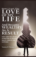 How I Lost the Love of My Life and Became Wealthy as a Result: How I Used the Law of Attraction to Unlock Health, Wealth, and Happiness 1738772705 Book Cover