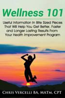 Wellness 101: Useful Information in Bite Sized Pieces That Will Help You Get Better, Faster and Longer Lasting Results from Your Health Improvement Program 1539611345 Book Cover