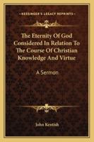 The Eternity Of God Considered In Relation To The Course Of Christian Knowledge And Virtue: A Sermon 1163076562 Book Cover