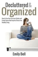 Decluttered & Organized: How to Free Your Life from Clutter and Create Space that Inspires Stress Free Healthy Living 1495490068 Book Cover