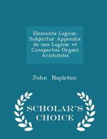 Elementa Logic�: Subj�citur Appendix de Usu Logic� Et Conspectus Organi Aristotelis 052671803X Book Cover