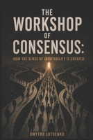 The Workshop of Consensus: How the Sense of Inevitability Is Created B0HBLPKZP4 Book Cover