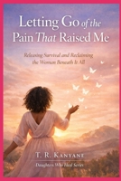 Letting Go of the Pain That Raised Me: Releasing Survival and Reclaiming the Woman Beneath It All (Daughters Who Heal) B0GXPJT6Q7 Book Cover