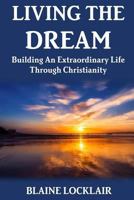 Living The Dream: Building An Extraordinary Life Through Christianity 0359038077 Book Cover