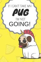 If I Can't Take My Pug I'm Not Going: Funny & Cute Journal/Notebook to Write in for Pug Owners 1092669868 Book Cover
